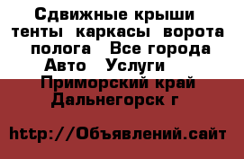 Сдвижные крыши, тенты, каркасы, ворота, полога - Все города Авто » Услуги   . Приморский край,Дальнегорск г.